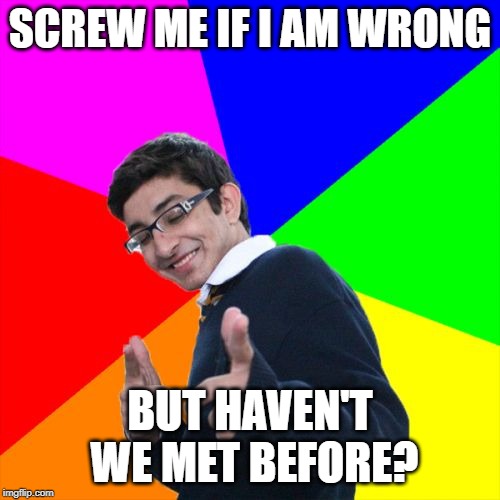 Bad Pick Up Lines | SCREW ME IF I AM WRONG; BUT HAVEN'T WE MET BEFORE? | image tagged in memes,subtle pickup liner | made w/ Imgflip meme maker