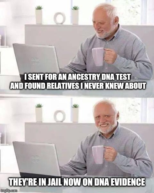 Hide the Pain Harold Meme | I SENT FOR AN ANCESTRY DNA TEST AND FOUND RELATIVES I NEVER KNEW ABOUT; THEY'RE IN JAIL NOW ON DNA EVIDENCE | image tagged in memes,hide the pain harold | made w/ Imgflip meme maker