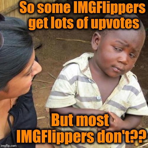 Third World Skeptical Kid | So some IMGFlippers get lots of upvotes; But most IMGFlippers don't?? | image tagged in memes,third world skeptical kid | made w/ Imgflip meme maker