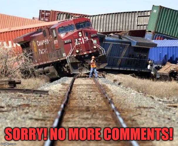 trainwreck | SORRY! NO MORE COMMENTS! | image tagged in trainwreck | made w/ Imgflip meme maker