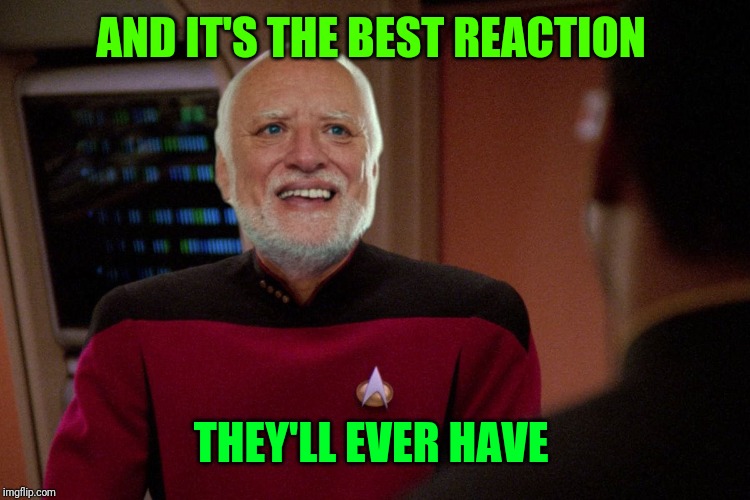 Hide the pain Harold star trek | AND IT'S THE BEST REACTION THEY'LL EVER HAVE | image tagged in hide the pain harold star trek | made w/ Imgflip meme maker