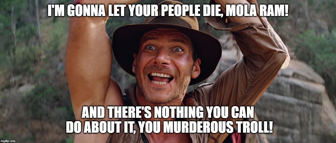 Insane Indy | I'M GONNA LET YOUR PEOPLE DIE, MOLA RAM! AND THERE'S NOTHING YOU CAN DO ABOUT IT, YOU MURDEROUS TROLL! | image tagged in insane indy,harrison ford,indiana jones | made w/ Imgflip meme maker