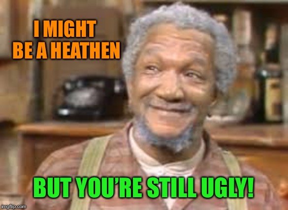 I MIGHT BE A HEATHEN BUT YOU’RE STILL UGLY! | made w/ Imgflip meme maker
