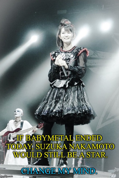 CHANGE MY MIND. IF BABYMETAL ENDED TODAY, SUZUKA NAKAMOTO WOULD STILL BE A STAR. | image tagged in suzuka nakamoto | made w/ Imgflip meme maker