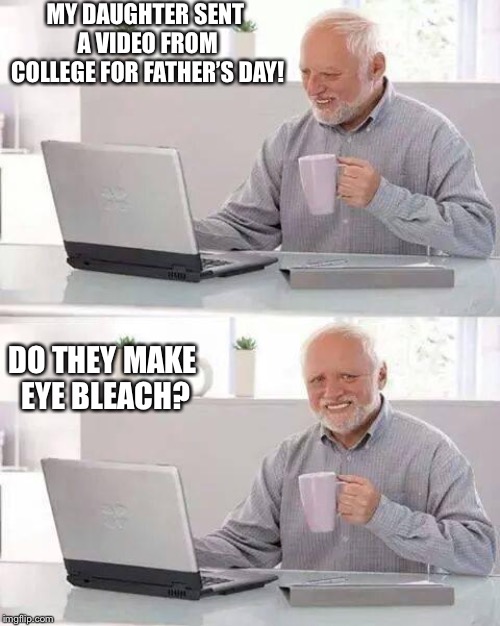 Hide the Pain Harold | MY DAUGHTER SENT A VIDEO FROM COLLEGE FOR FATHER’S DAY! DO THEY MAKE EYE BLEACH? | image tagged in memes,hide the pain harold | made w/ Imgflip meme maker