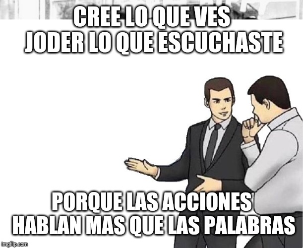 CREE LO QUE VES JODER LO QUE ESCUCHASTE; PORQUE LAS ACCIONES HABLAN MAS QUE LAS PALABRAS | image tagged in memes,car salesman slaps hood | made w/ Imgflip meme maker