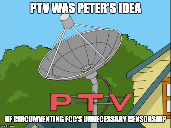 PTV | PTV WAS PETER'S IDEA; OF CIRCUMVENTING FCC'S UNNECESSARY CENSORSHIP | image tagged in ptv,memes,family guy | made w/ Imgflip meme maker