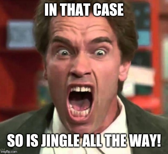 Arnold yelling | IN THAT CASE SO IS JINGLE ALL THE WAY! | image tagged in arnold yelling | made w/ Imgflip meme maker