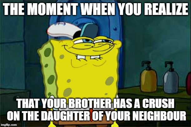 Don't You Squidward Meme | THE MOMENT WHEN YOU REALIZE; THAT YOUR BROTHER HAS A CRUSH ON THE DAUGHTER OF YOUR NEIGHBOUR | image tagged in memes,dont you squidward | made w/ Imgflip meme maker