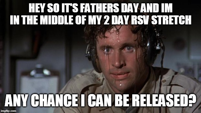 pilot sweating | HEY SO IT'S FATHERS DAY AND IM IN THE MIDDLE OF MY 2 DAY RSV STRETCH; ANY CHANCE I CAN BE RELEASED? | image tagged in pilot sweating | made w/ Imgflip meme maker