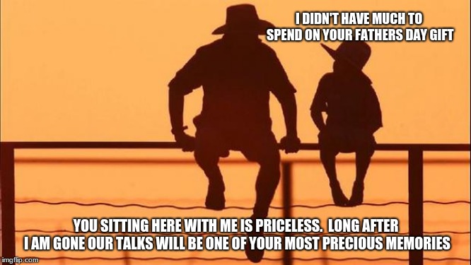 Happy Father's Day and thank you. | I DIDN'T HAVE MUCH TO SPEND ON YOUR FATHERS DAY GIFT; YOU SITTING HERE WITH ME IS PRICELESS.  LONG AFTER I AM GONE OUR TALKS WILL BE ONE OF YOUR MOST PRECIOUS MEMORIES | image tagged in cowboy father and son,cowboy wisdom,father's day,gone but never forgotten | made w/ Imgflip meme maker