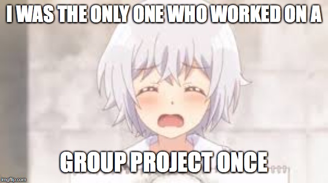 Group Projects | I WAS THE ONLY ONE WHO WORKED ON A GROUP PROJECT ONCE | made w/ Imgflip meme maker