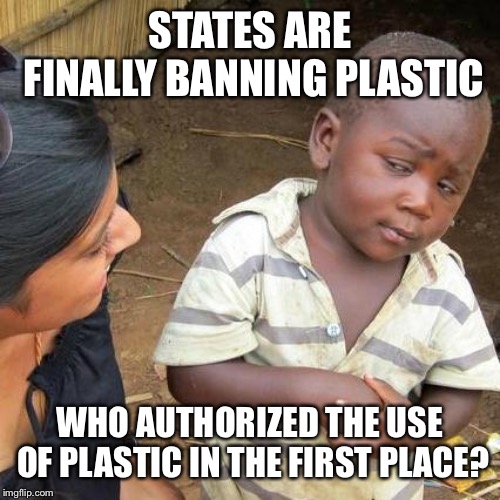 Third World Skeptical Kid | STATES ARE FINALLY BANNING PLASTIC; WHO AUTHORIZED THE USE OF PLASTIC IN THE FIRST PLACE? | image tagged in memes,third world skeptical kid | made w/ Imgflip meme maker