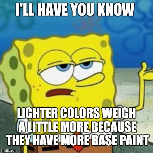 Spongebob I'll have you know | I'LL HAVE YOU KNOW LIGHTER COLORS WEIGH A LITTLE MORE BECAUSE THEY HAVE MORE BASE PAINT | image tagged in spongebob i'll have you know | made w/ Imgflip meme maker