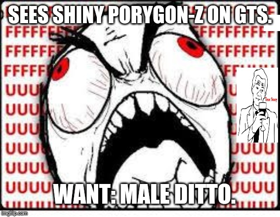 FUUUUUUU | SEES SHINY PORYGON-Z ON GTS. WANT: MALE DITTO. | image tagged in fuuuuuuu | made w/ Imgflip meme maker