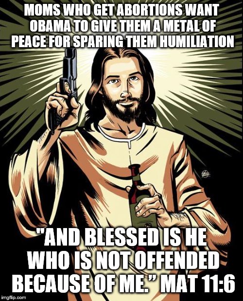 Ghetto Jesus | MOMS WHO GET ABORTIONS WANT OBAMA TO GIVE THEM A METAL OF PEACE FOR SPARING THEM HUMILIATION; "AND BLESSED IS HE WHO IS NOT OFFENDED BECAUSE OF ME.” MAT 11:6 | image tagged in memes,ghetto jesus | made w/ Imgflip meme maker
