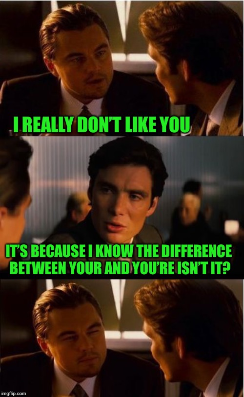 To two too? | I REALLY DON’T LIKE YOU; IT’S BECAUSE I KNOW THE DIFFERENCE BETWEEN YOUR AND YOU’RE ISN’T IT? | image tagged in memes,inception | made w/ Imgflip meme maker