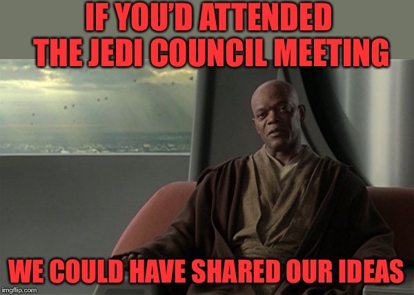 Mace Windu Jedi Council | IF YOU’D ATTENDED THE JEDI COUNCIL MEETING WE COULD HAVE SHARED OUR IDEAS | image tagged in mace windu jedi council | made w/ Imgflip meme maker