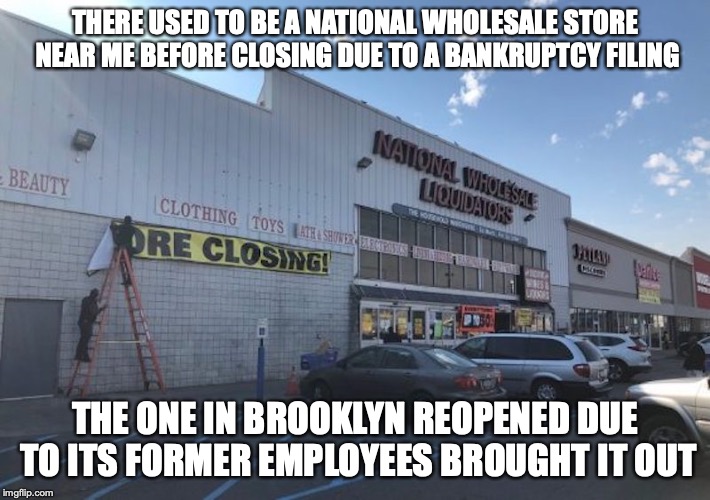 National Wholesale | THERE USED TO BE A NATIONAL WHOLESALE STORE NEAR ME BEFORE CLOSING DUE TO A BANKRUPTCY FILING; THE ONE IN BROOKLYN REOPENED DUE TO ITS FORMER EMPLOYEES BROUGHT IT OUT | image tagged in national wholesale,memes,store | made w/ Imgflip meme maker