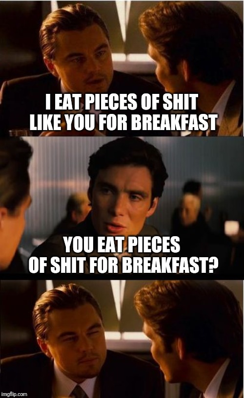Inception | I EAT PIECES OF SHIT LIKE YOU FOR BREAKFAST; YOU EAT PIECES OF SHIT FOR BREAKFAST? | image tagged in memes,inception | made w/ Imgflip meme maker