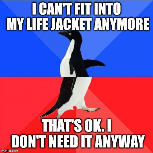 Socially Awkward Awesome Penguin Meme | I CAN'T FIT INTO MY LIFE JACKET ANYMORE; THAT'S OK. I DON'T NEED IT ANYWAY | image tagged in memes,socially awkward awesome penguin | made w/ Imgflip meme maker