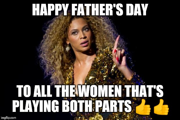 Jroc113 | HAPPY FATHER'S DAY; TO ALL THE WOMEN THAT'S PLAYING BOTH PARTS 👍👍 | image tagged in beyonce angry | made w/ Imgflip meme maker