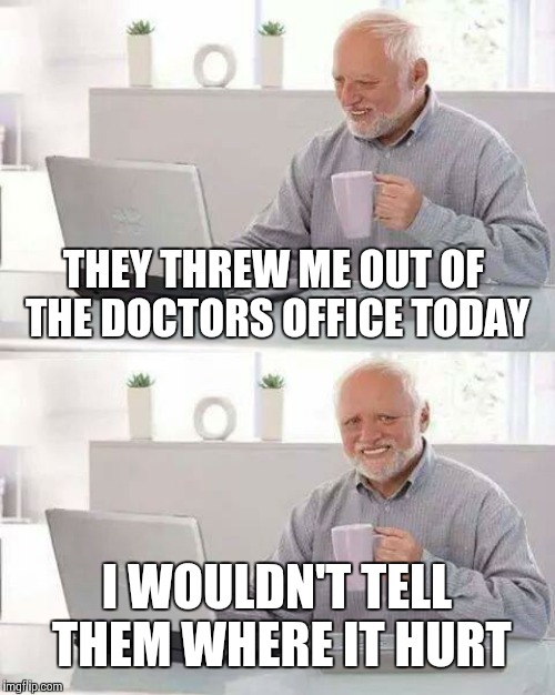 Hide the Pain Harold Meme | THEY THREW ME OUT OF THE DOCTORS OFFICE TODAY; I WOULDN'T TELL THEM WHERE IT HURT | image tagged in memes,hide the pain harold,hide the pain harold weekend | made w/ Imgflip meme maker