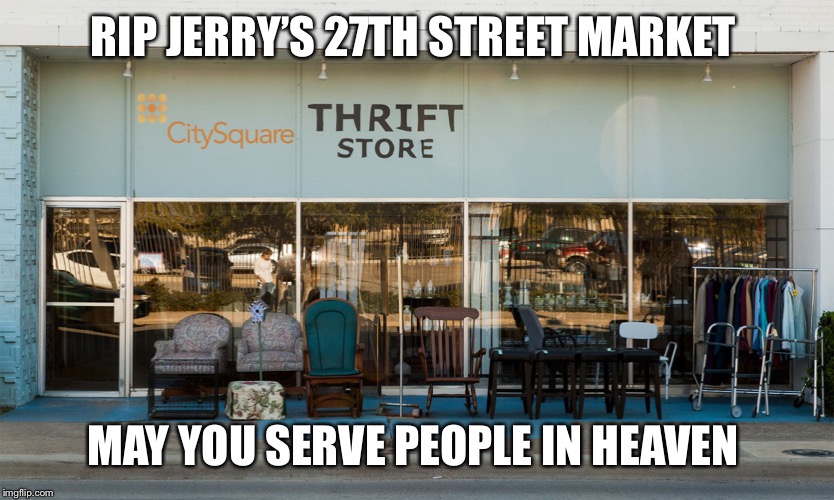 Ugly thrift store | RIP JERRY’S 27TH STREET MARKET; MAY YOU SERVE PEOPLE IN HEAVEN | image tagged in ugly thrift store | made w/ Imgflip meme maker