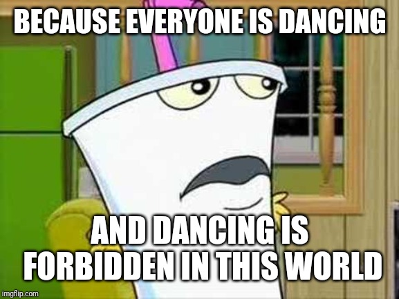 master shake | BECAUSE EVERYONE IS DANCING AND DANCING IS FORBIDDEN IN THIS WORLD | image tagged in master shake | made w/ Imgflip meme maker