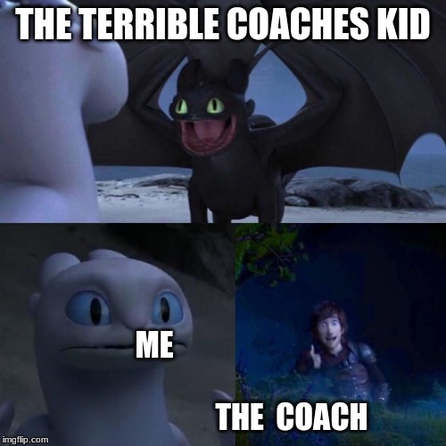 Toothless presents himself | THE TERRIBLE COACHES KID; ME                                                                           THE  COACH | image tagged in toothless presents himself | made w/ Imgflip meme maker
