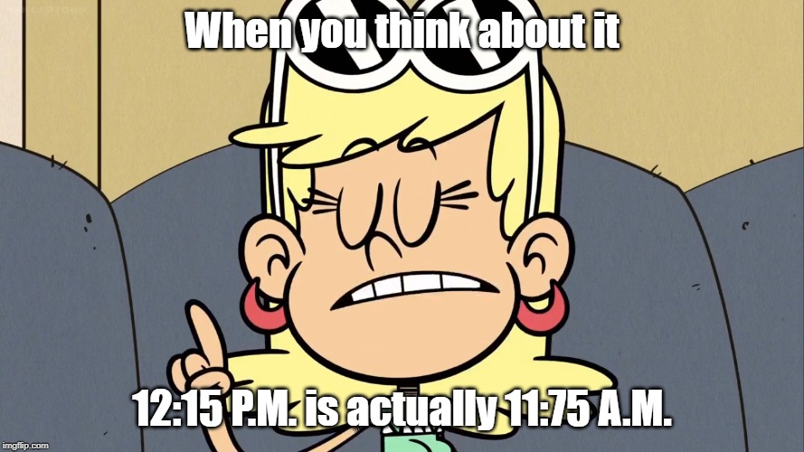 Wise words from Leni Loud 3 | When you think about it; 12:15 P.M. is actually 11:75 A.M. | image tagged in the loud house,george carlin | made w/ Imgflip meme maker