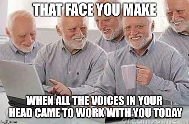Hide the pain Harold  | THAT FACE YOU MAKE; WHEN ALL THE VOICES IN YOUR HEAD CAME TO WORK WITH YOU TODAY | image tagged in hide the pain harold,hide the pain harold weekend,memes,funny | made w/ Imgflip meme maker