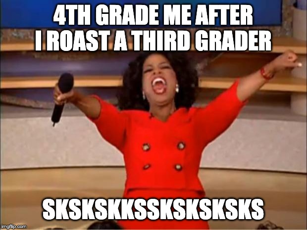 Oprah You Get A | 4TH GRADE ME AFTER I ROAST A THIRD GRADER; SKSKSKKSSKSKSKSKS | image tagged in memes,oprah you get a | made w/ Imgflip meme maker