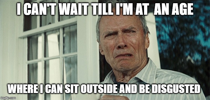 Clint Eastwood WTF | I CAN'T WAIT TILL I'M AT  AN AGE; WHERE I CAN SIT OUTSIDE AND BE DISGUSTED | image tagged in clint eastwood wtf | made w/ Imgflip meme maker