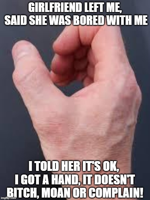 The Amazing Hand | GIRLFRIEND LEFT ME, SAID SHE WAS BORED WITH ME; I TOLD HER IT'S OK, I GOT A HAND, IT DOESN'T BITCH, MOAN OR COMPLAIN! | image tagged in right hand | made w/ Imgflip meme maker