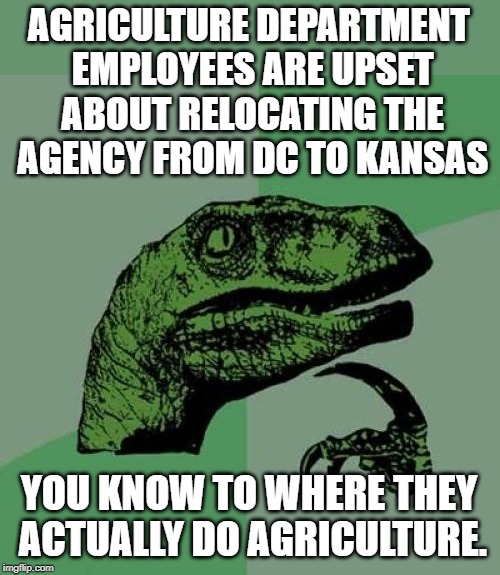The move would save the agency millions of dollars a year. | AGRICULTURE DEPARTMENT EMPLOYEES ARE UPSET ABOUT RELOCATING THE AGENCY FROM DC TO KANSAS; YOU KNOW TO WHERE THEY ACTUALLY DO AGRICULTURE. | image tagged in memes,philosoraptor | made w/ Imgflip meme maker