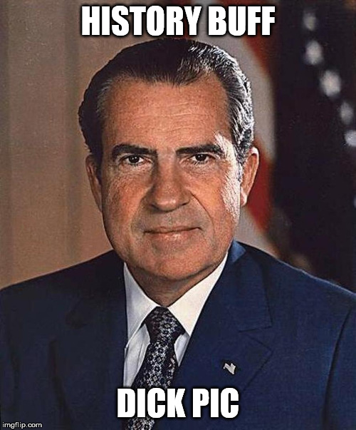 Have you sent a Dick pic today? | HISTORY BUFF; DICK PIC | image tagged in richard nixon,humor,political meme,not a criminal | made w/ Imgflip meme maker