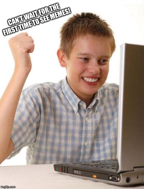 First Day On The Internet Kid | CAN'T WAIT FOR THE FIRST TIME TO SEE MEMES! | image tagged in memes,first day on the internet kid | made w/ Imgflip meme maker