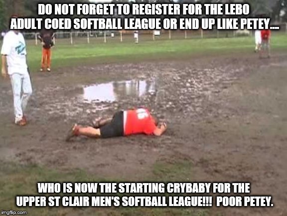 flooded softball field | DO NOT FORGET TO REGISTER FOR THE LEBO ADULT COED SOFTBALL LEAGUE OR END UP LIKE PETEY…. WHO IS NOW THE STARTING CRYBABY FOR THE UPPER ST CLAIR MEN'S SOFTBALL LEAGUE!!!  POOR PETEY. | image tagged in flooded softball field | made w/ Imgflip meme maker