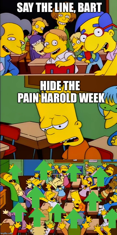 Say the line Bart | SAY THE LINE, BART; HIDE THE PAIN HAROLD WEEK | image tagged in say the line bart | made w/ Imgflip meme maker