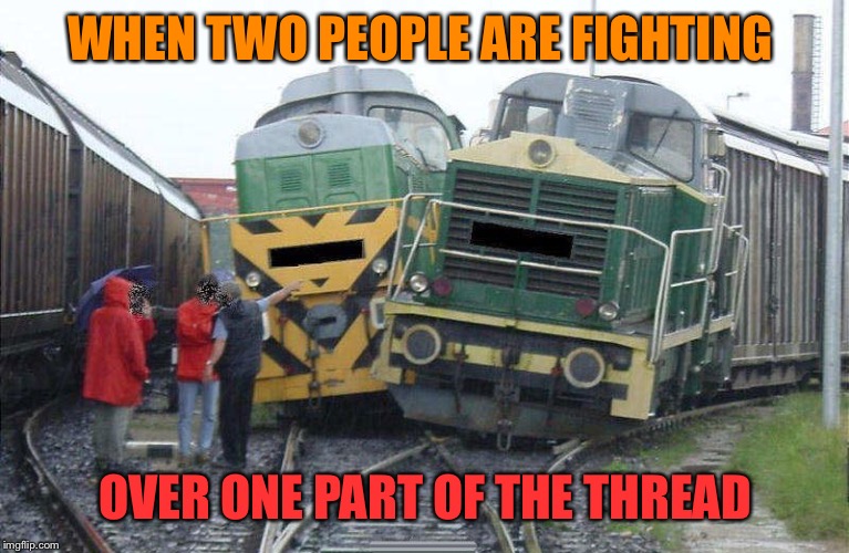 Two trains one track | WHEN TWO PEOPLE ARE FIGHTING OVER ONE PART OF THE THREAD | image tagged in two trains one track | made w/ Imgflip meme maker