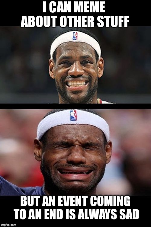 lebron happy sad | I CAN MEME ABOUT OTHER STUFF BUT AN EVENT COMING TO AN END IS ALWAYS SAD | image tagged in lebron happy sad | made w/ Imgflip meme maker