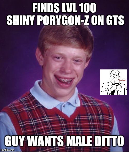 Bad Luck Brian | FINDS LVL 100 SHINY PORYGON-Z ON GTS; GUY WANTS MALE DITTO | image tagged in memes,bad luck brian | made w/ Imgflip meme maker