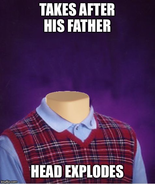 Bad Luck Brian Headless | TAKES AFTER HIS FATHER HEAD EXPLODES | image tagged in bad luck brian headless | made w/ Imgflip meme maker
