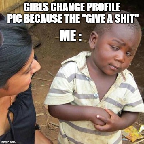 Third World Skeptical Kid Meme | GIRLS CHANGE PROFILE PIC BECAUSE THE "GIVE A SHIT"; ME : | image tagged in memes,third world skeptical kid | made w/ Imgflip meme maker