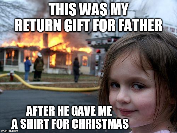 the truth | THIS WAS MY RETURN GIFT FOR FATHER; AFTER HE GAVE ME A SHIRT FOR CHRISTMAS | image tagged in memes,disaster girl | made w/ Imgflip meme maker