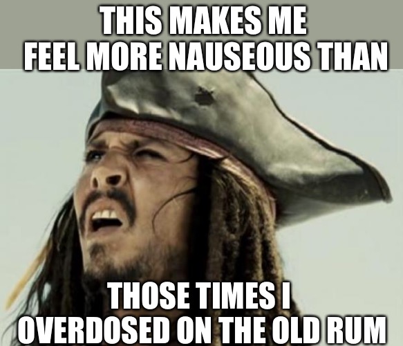 confused dafuq jack sparrow what | THIS MAKES ME FEEL MORE NAUSEOUS THAN THOSE TIMES I OVERDOSED ON THE OLD RUM | image tagged in confused dafuq jack sparrow what | made w/ Imgflip meme maker
