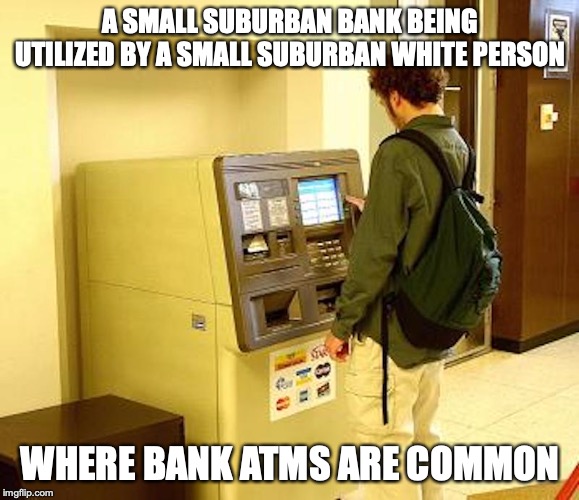 Bank ATM | A SMALL SUBURBAN BANK BEING UTILIZED BY A SMALL SUBURBAN WHITE PERSON; WHERE BANK ATMS ARE COMMON | image tagged in atm,bank,memes | made w/ Imgflip meme maker