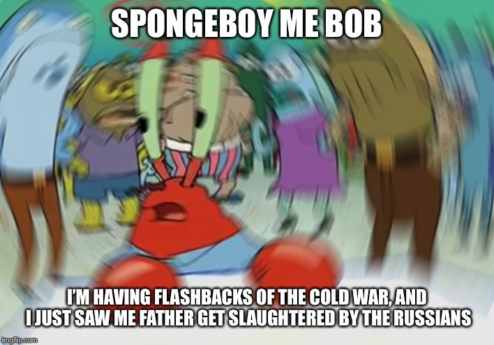 Mr Krabs Blur Meme | SPONGEBOY ME BOB; I’M HAVING FLASHBACKS OF THE COLD WAR, AND I JUST SAW ME FATHER GET SLAUGHTERED BY THE RUSSIANS | image tagged in memes,mr krabs blur meme | made w/ Imgflip meme maker