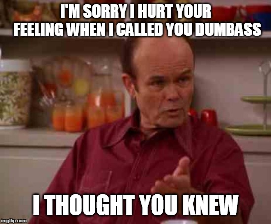 Red foreman | I'M SORRY I HURT YOUR FEELING WHEN I CALLED YOU DUMBASS; I THOUGHT YOU KNEW | image tagged in red foreman | made w/ Imgflip meme maker